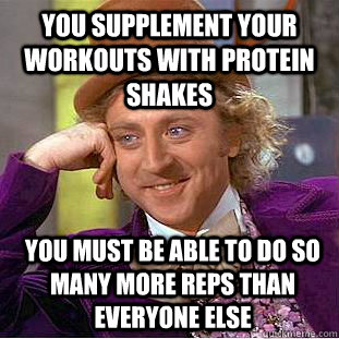 You supplement your workouts with protein shakes You must be able to do so many more reps than everyone else   Condescending Wonka