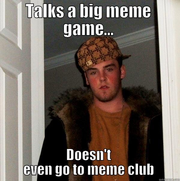 TALKS A BIG MEME GAME... DOESN'T EVEN GO TO MEME CLUB Scumbag Steve