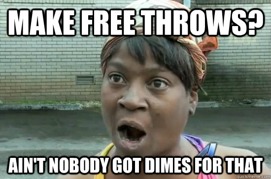 MAKE FREE THROWS? AIN'T NOBODY GOT DIMES FOR THAT  Aint nobody got time for that