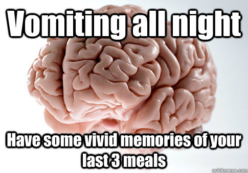 Vomiting all night Have some vivid memories of your last 3 meals   Scumbag Brain