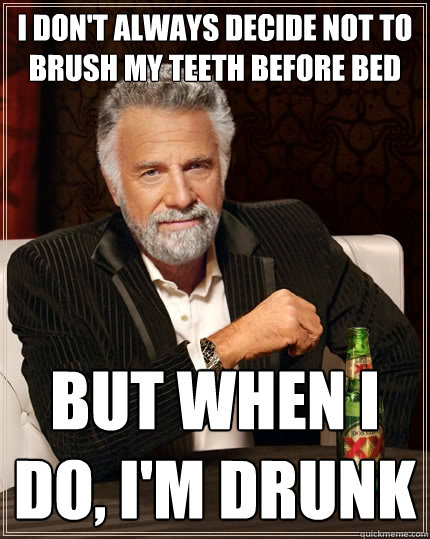 I don't always decide not to brush my teeth before bed But when I do, I'm drunk - I don't always decide not to brush my teeth before bed But when I do, I'm drunk  The Most Interesting Man In The World