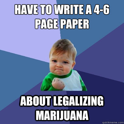 have to write a 4-6 page paper about legalizing marijuana  Success Kid