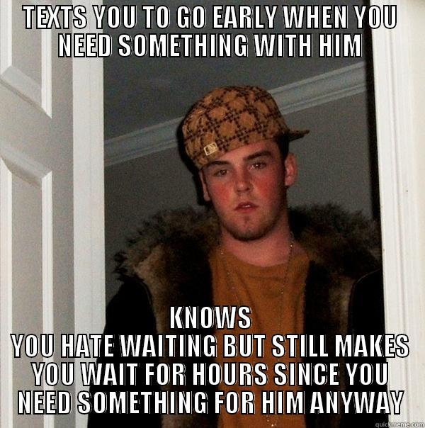 TEXTS YOU TO GO EARLY WHEN YOU NEED SOMETHING WITH HIM KNOWS YOU HATE WAITING BUT STILL MAKES YOU WAIT FOR HOURS SINCE YOU NEED SOMETHING FOR HIM ANYWAY Scumbag Steve