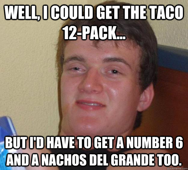 Well, I could get the taco 12-pack... but I'd have to get a number 6 and a Nachos Del Grande too. - Well, I could get the taco 12-pack... but I'd have to get a number 6 and a Nachos Del Grande too.  10 Guy