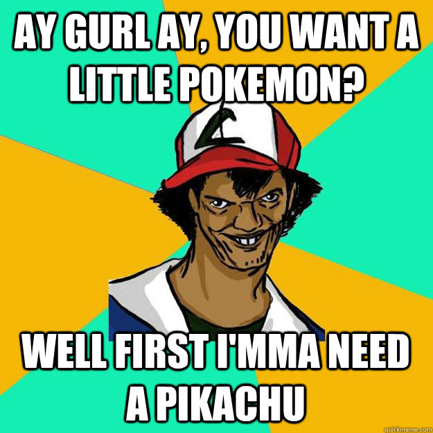 ay gurl ay, You want a little Pokemon? Well first i'mma need a pikachu  Ash Pedreiro