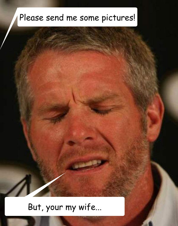 Please send me some pictures! But, your my wife...  Regretful Brett Favre