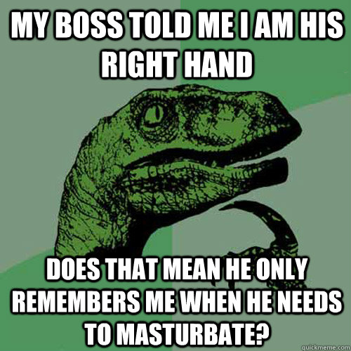 My Boss Told me i am his right hand does that mean he only remembers me when he needs to masturbate?  Philosoraptor