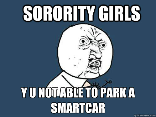 Sorority girls y u not able to park a smartcar  Y U No