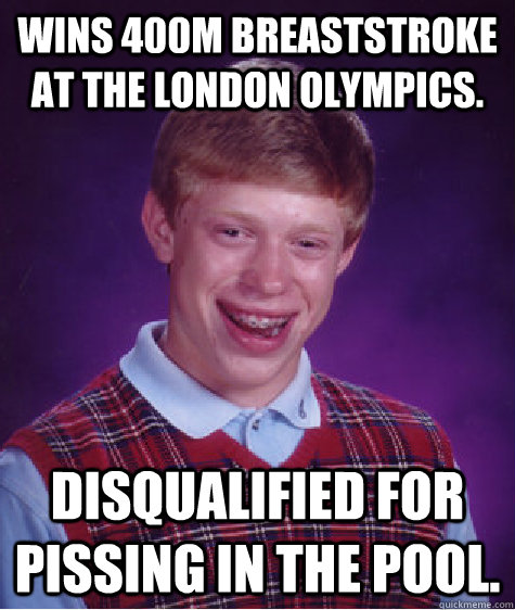 Wins 400M Breaststroke at the London Olympics. Disqualified for pissing in the pool.  Bad Luck Brian