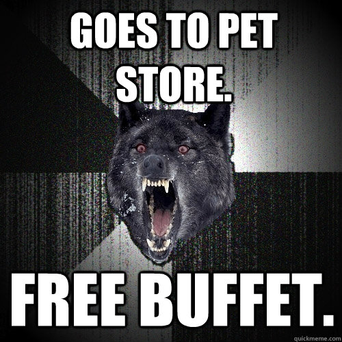 Goes to pet store. Free buffet.  Insanity Wolf