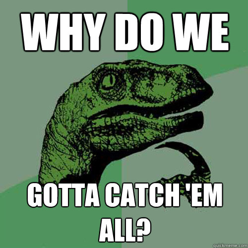 Why do we Gotta Catch 'em all?  Philosoraptor