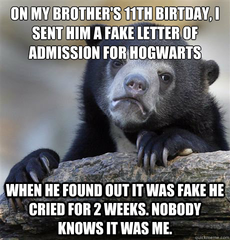 On my brother's 11th birtday, I sent him a fake letter of admission for Hogwarts When he found out it was fake he cried for 2 weeks. Nobody knows it was me.  Confession Bear