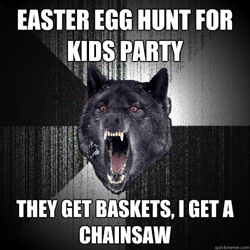 easter egg hunt for kids party they get baskets, i get a chainsaw - easter egg hunt for kids party they get baskets, i get a chainsaw  Insanity Wolf