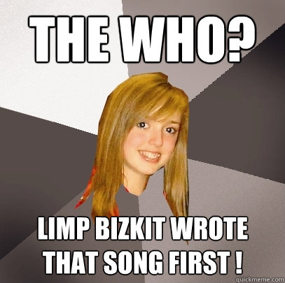 The Who?  Limp bizkit wrote that song first !  Musically Oblivious 8th Grader