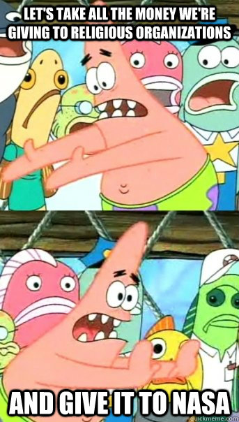 Let's take all the money we're giving to religious organizations and give it to NASA  Push it somewhere else Patrick