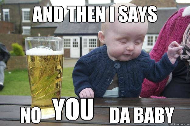 And then I says no                    da baby YOU - And then I says no                    da baby YOU  drunk baby