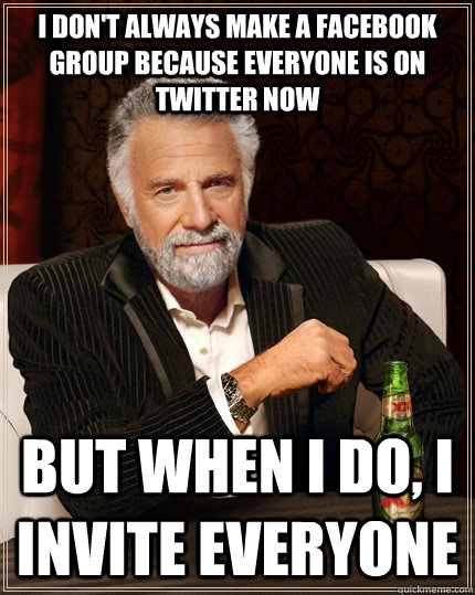 I don't always make a Facebook group because everyone is on twitter now But when I do, I invite everyone  - I don't always make a Facebook group because everyone is on twitter now But when I do, I invite everyone   The Most Interesting Man In The World