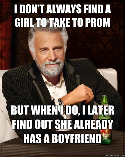 I don't always find a girl to take to prom But when I do, I later find out she already has a boyfriend  The Most Interesting Man In The World