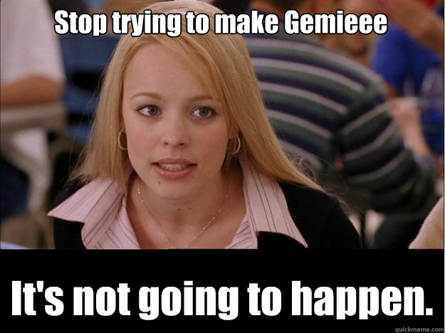 Stop trying to make Gemieee It's not going to happen. - Stop trying to make Gemieee It's not going to happen.  Its not going to happen