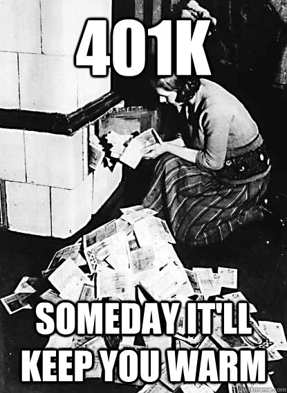 401k someday it'll keep you warm  hyperinflation