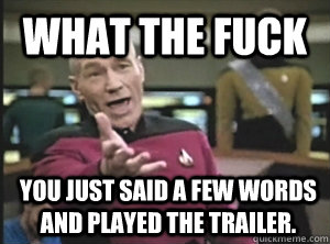 WHAT THE FUCK You just said a few words and played the trailer.  Annoyed Picard