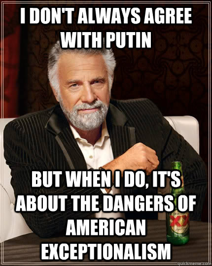 I don't always agree with putin but when I do, it's about the dangers of american exceptionalism - I don't always agree with putin but when I do, it's about the dangers of american exceptionalism  The Most Interesting Man In The World