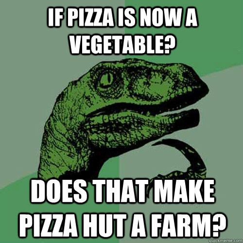 IF PIZZA IS NOW A VEGETABLE? DOES THAT MAKE PIZZA HUT A FARM?  Philosoraptor