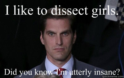 I like to dissect girls. Did you know I'm utterly insane?  Menacing Josh Romney