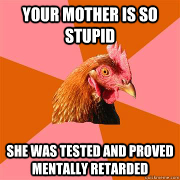 Your mother is so stupid she was tested and proved mentally retarded  Anti-Joke Chicken