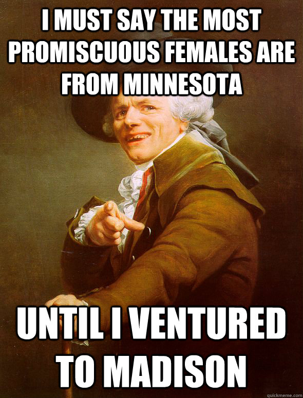 I must say the most promiscuous females are from minnesota until i ventured to madison - I must say the most promiscuous females are from minnesota until i ventured to madison  Joseph Ducreux