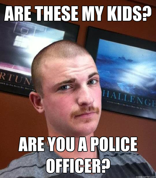 are these my kids? are you a police officer?  