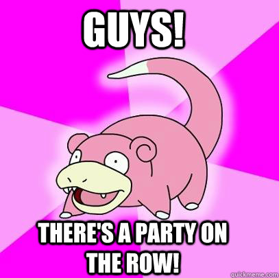 GUYS! There's a party on the row! - GUYS! There's a party on the row!  Slowpoke