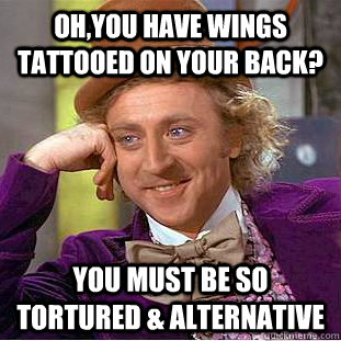 Oh,you have wings tattooed on your back? you must be so tortured & alternative  Creepy Wonka