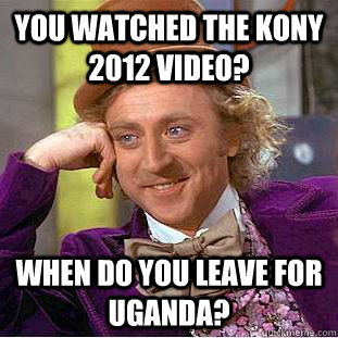 You watched the KONY 2012 video? When do you leave for Uganda?  Condescending Wonka