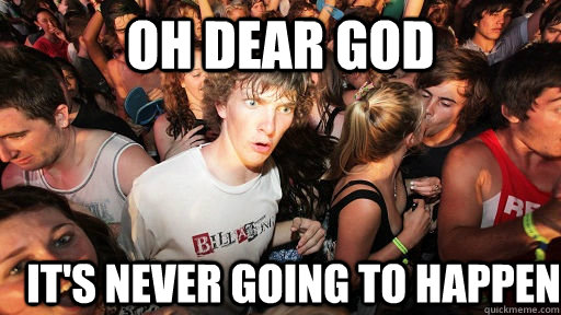 oh dear god it's never going to happen  Sudden Clarity Clarence