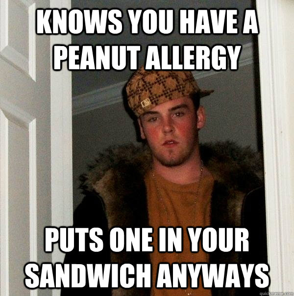 Knows you have a peanut allergy puts one in your sandwich anyways  Scumbag Steve