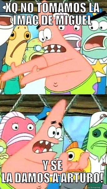 XQ NO TOMAMOS LA IMAC DE MIGUEL Y SE LA DAMOS A ARTURO! Push it somewhere else Patrick