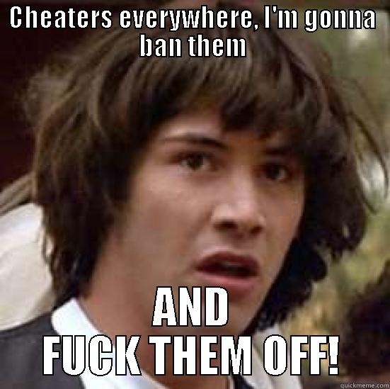 CHEATERS EVERYWHERE, I'M GONNA BAN THEM AND FUCK THEM OFF! conspiracy keanu