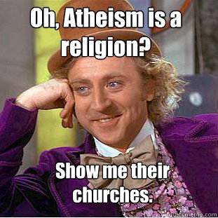 Oh, Atheism is a religion? Show me their churches.  Condescending Wonka