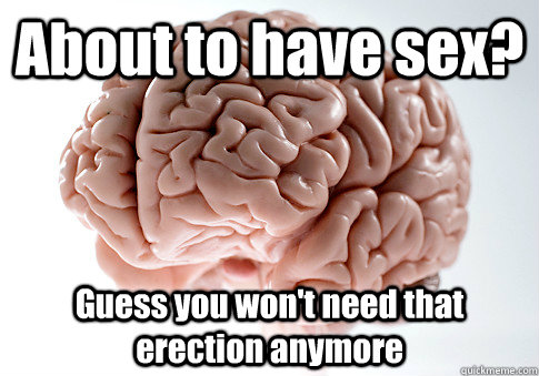 About to have sex? Guess you won't need that erection anymore   Scumbag Brain