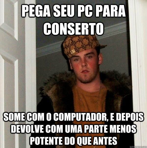 Pega seu PC para conserto Some com o computador, e depois devolve com uma parte menos potente do que antes - Pega seu PC para conserto Some com o computador, e depois devolve com uma parte menos potente do que antes  Scumbag Steve