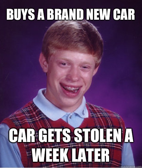 Buys a brand new car Car gets stolen a week later - Buys a brand new car Car gets stolen a week later  Bad Luck Brian