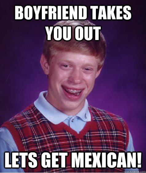 Boyfriend takes you out lets get Mexican!   Bad Luck Brian