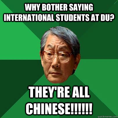 Why bother saying international students at DU? They're all CHINESE!!!!!!  High Expectations Asian Father