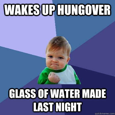 Wakes up hungover glass of water made last night - Wakes up hungover glass of water made last night  Success Kid