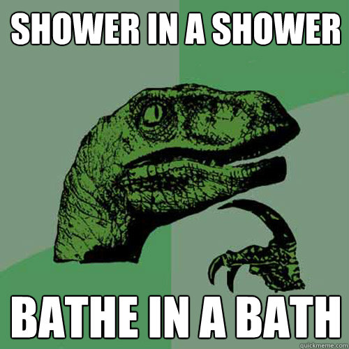 SHOWER IN A SHOWER BATHE IN A BATH  Philosoraptor