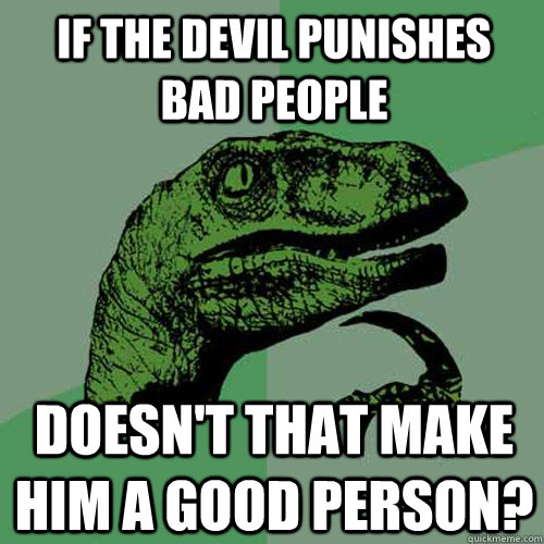 If the devil punishes bad people doesn't that make him a good person? - If the devil punishes bad people doesn't that make him a good person?  Philosoraptor