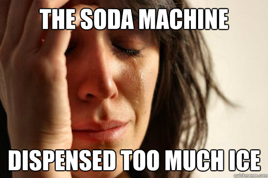 the soda machine dispensed too much ice  First World Problems