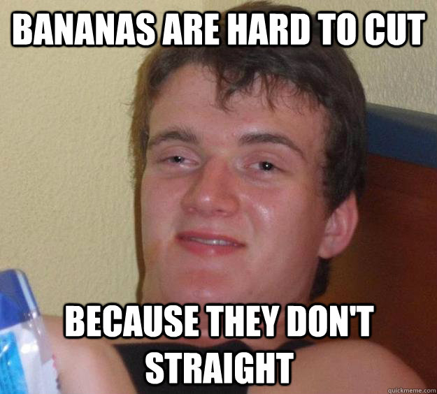 Bananas are hard to cut because they don't straight  10 Guy