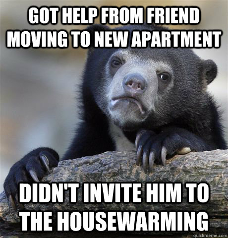 Got help from friend moving to new apartment didn't invite him to the housewarming  Confession Bear